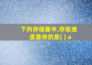 下列存储器中,存取速度最快的是( ) a